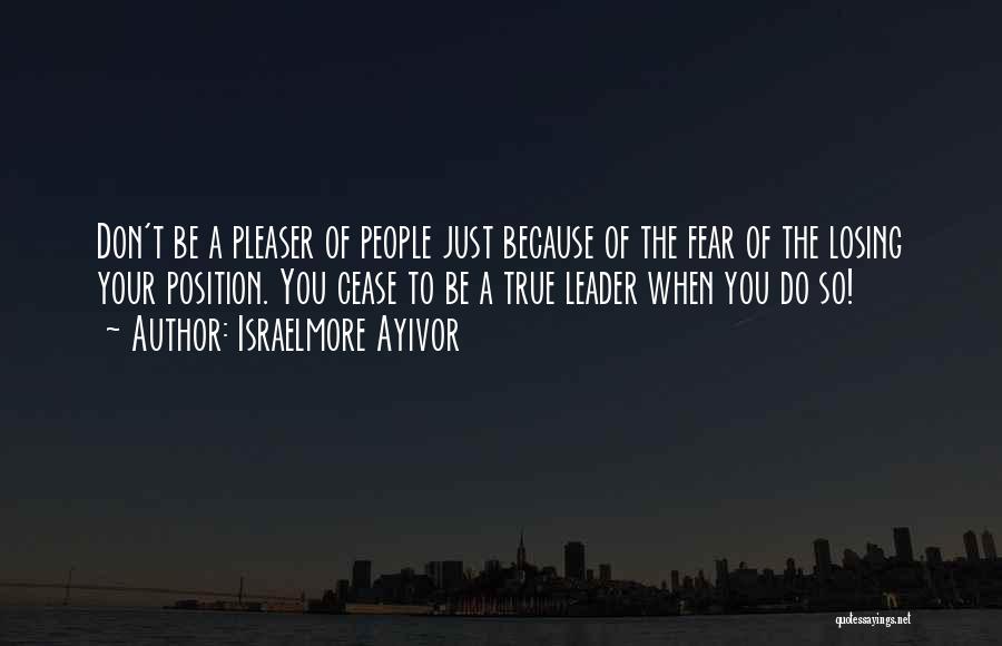 Israelmore Ayivor Quotes: Don't Be A Pleaser Of People Just Because Of The Fear Of The Losing Your Position. You Cease To Be