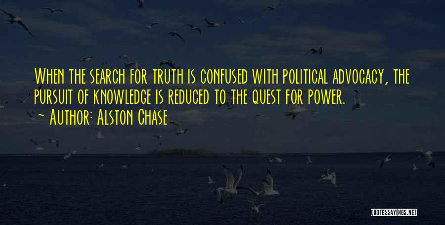 Alston Chase Quotes: When The Search For Truth Is Confused With Political Advocacy, The Pursuit Of Knowledge Is Reduced To The Quest For