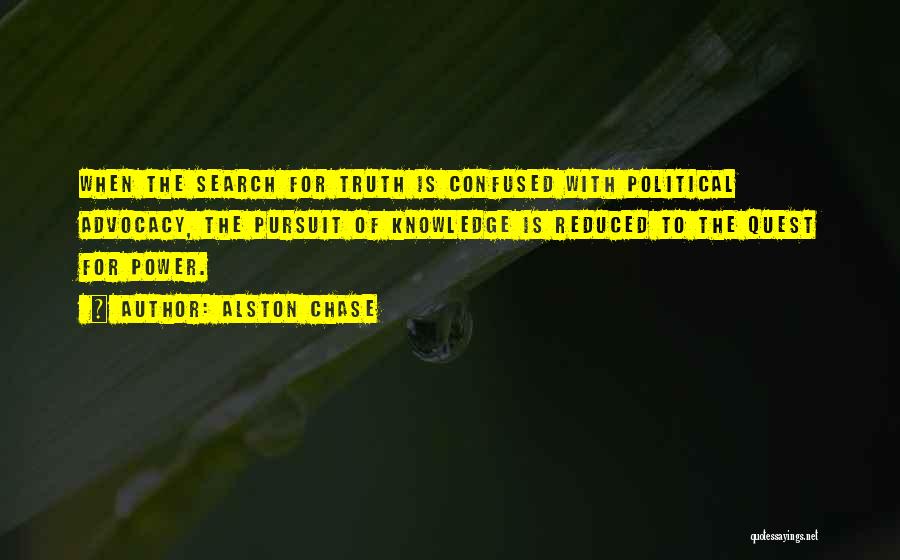 Alston Chase Quotes: When The Search For Truth Is Confused With Political Advocacy, The Pursuit Of Knowledge Is Reduced To The Quest For