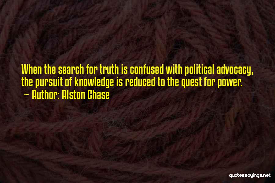 Alston Chase Quotes: When The Search For Truth Is Confused With Political Advocacy, The Pursuit Of Knowledge Is Reduced To The Quest For