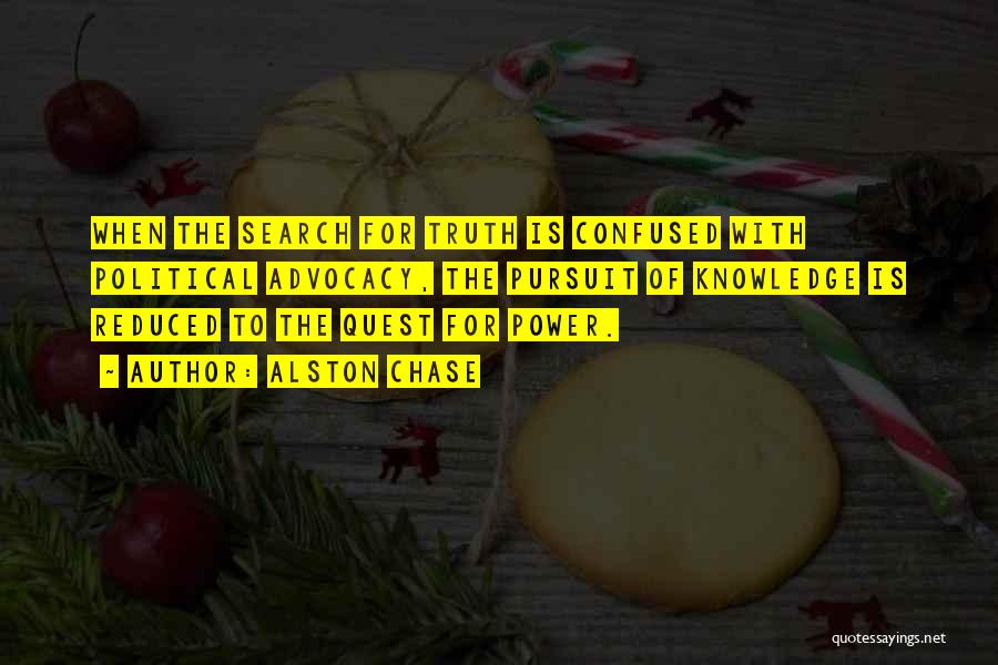 Alston Chase Quotes: When The Search For Truth Is Confused With Political Advocacy, The Pursuit Of Knowledge Is Reduced To The Quest For