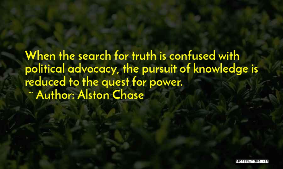 Alston Chase Quotes: When The Search For Truth Is Confused With Political Advocacy, The Pursuit Of Knowledge Is Reduced To The Quest For