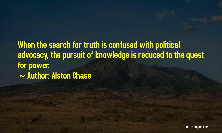 Alston Chase Quotes: When The Search For Truth Is Confused With Political Advocacy, The Pursuit Of Knowledge Is Reduced To The Quest For