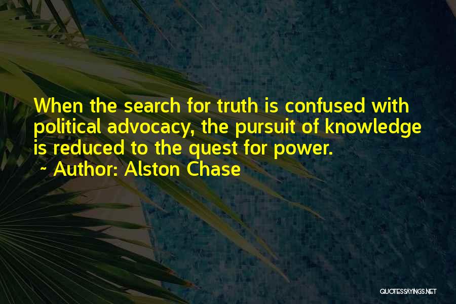 Alston Chase Quotes: When The Search For Truth Is Confused With Political Advocacy, The Pursuit Of Knowledge Is Reduced To The Quest For