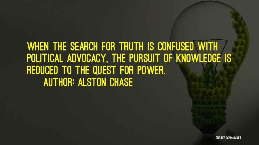 Alston Chase Quotes: When The Search For Truth Is Confused With Political Advocacy, The Pursuit Of Knowledge Is Reduced To The Quest For