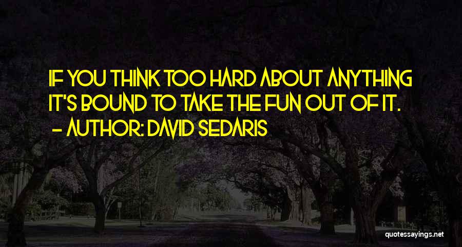 David Sedaris Quotes: If You Think Too Hard About Anything It's Bound To Take The Fun Out Of It.