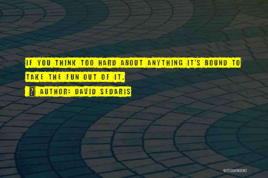 David Sedaris Quotes: If You Think Too Hard About Anything It's Bound To Take The Fun Out Of It.