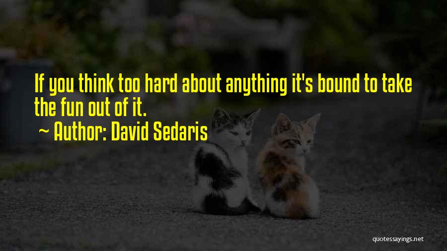 David Sedaris Quotes: If You Think Too Hard About Anything It's Bound To Take The Fun Out Of It.