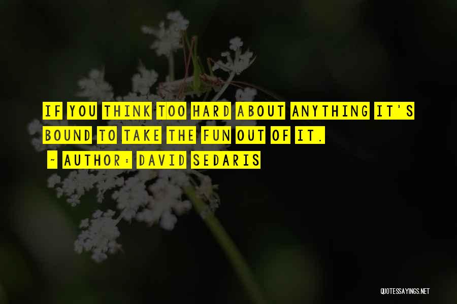 David Sedaris Quotes: If You Think Too Hard About Anything It's Bound To Take The Fun Out Of It.