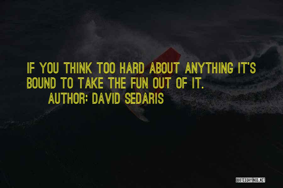 David Sedaris Quotes: If You Think Too Hard About Anything It's Bound To Take The Fun Out Of It.
