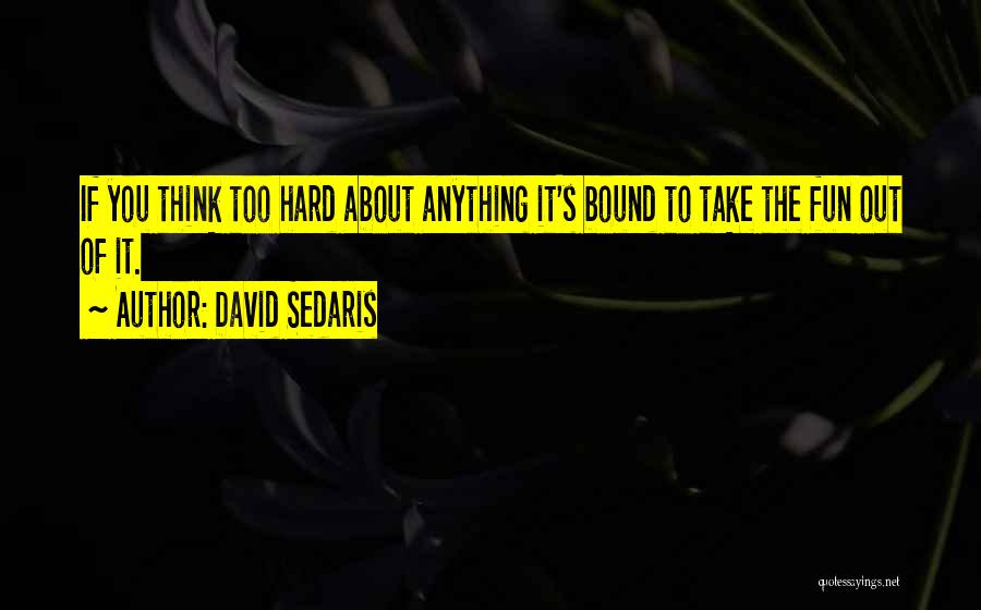 David Sedaris Quotes: If You Think Too Hard About Anything It's Bound To Take The Fun Out Of It.