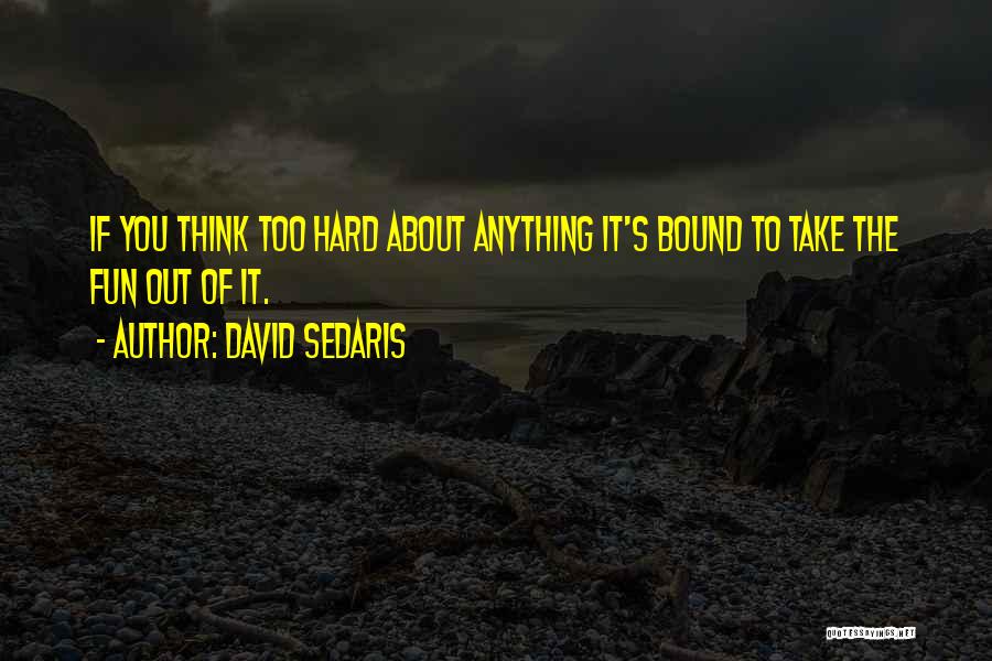 David Sedaris Quotes: If You Think Too Hard About Anything It's Bound To Take The Fun Out Of It.