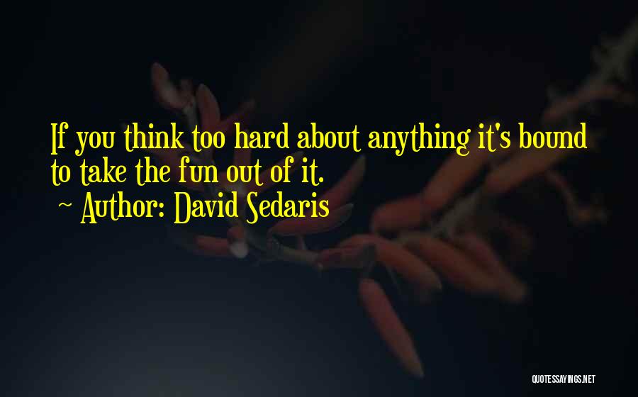 David Sedaris Quotes: If You Think Too Hard About Anything It's Bound To Take The Fun Out Of It.