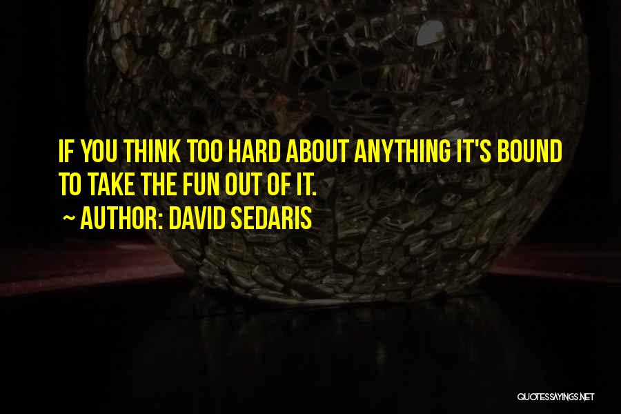 David Sedaris Quotes: If You Think Too Hard About Anything It's Bound To Take The Fun Out Of It.