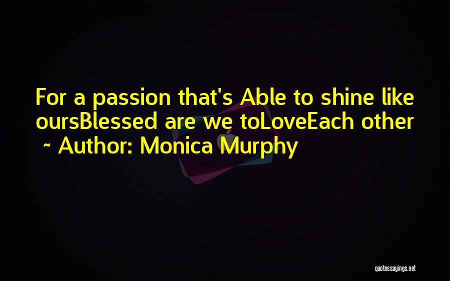 Monica Murphy Quotes: For A Passion That's Able To Shine Like Oursblessed Are We Toloveeach Other