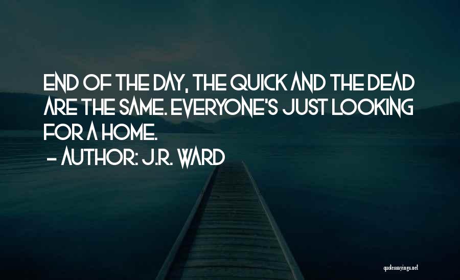 J.R. Ward Quotes: End Of The Day, The Quick And The Dead Are The Same. Everyone's Just Looking For A Home.