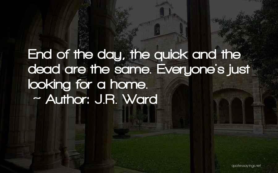 J.R. Ward Quotes: End Of The Day, The Quick And The Dead Are The Same. Everyone's Just Looking For A Home.