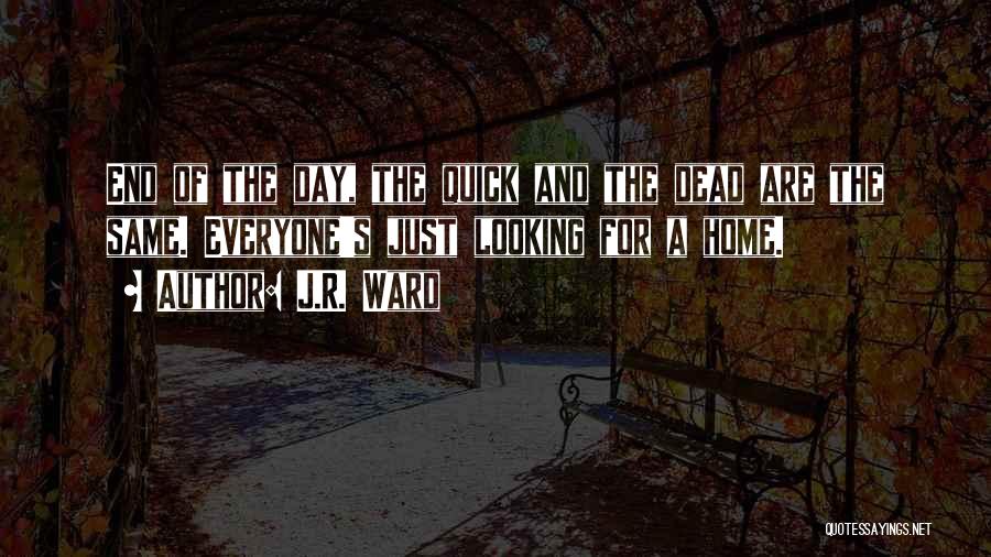 J.R. Ward Quotes: End Of The Day, The Quick And The Dead Are The Same. Everyone's Just Looking For A Home.