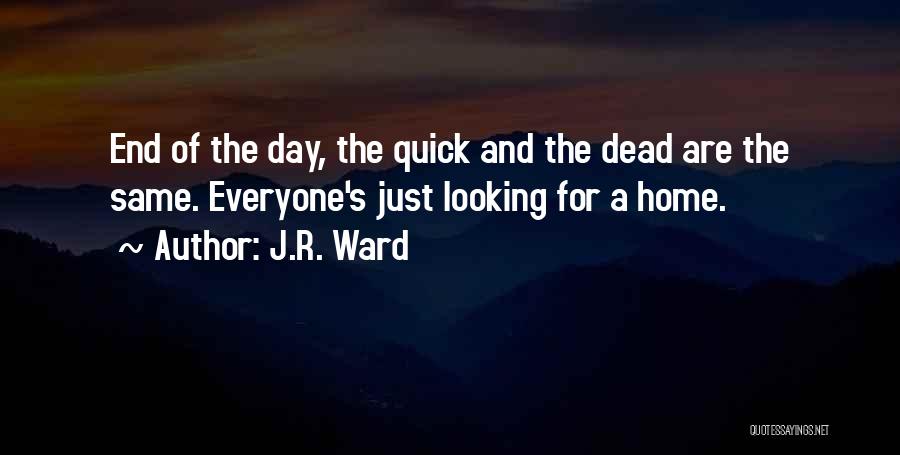 J.R. Ward Quotes: End Of The Day, The Quick And The Dead Are The Same. Everyone's Just Looking For A Home.