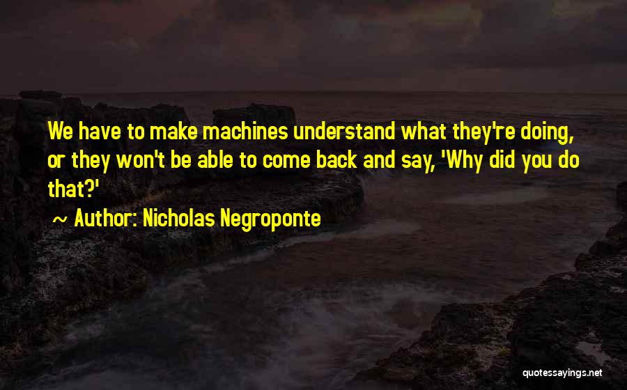 Nicholas Negroponte Quotes: We Have To Make Machines Understand What They're Doing, Or They Won't Be Able To Come Back And Say, 'why