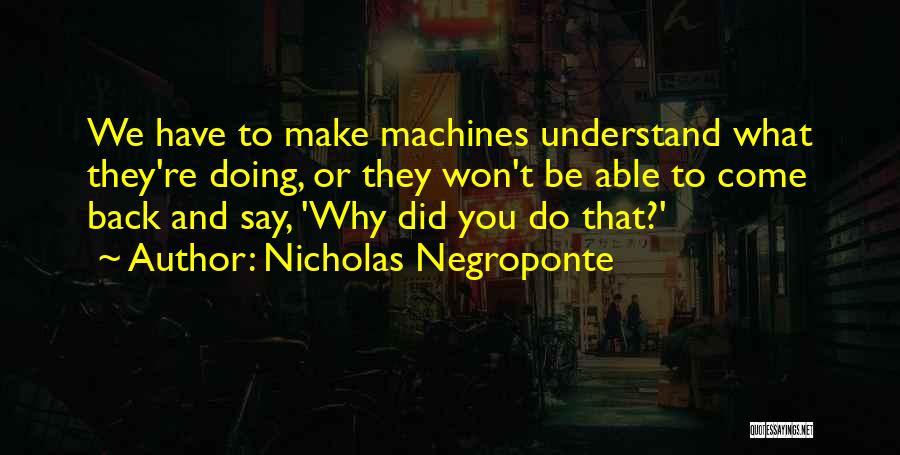 Nicholas Negroponte Quotes: We Have To Make Machines Understand What They're Doing, Or They Won't Be Able To Come Back And Say, 'why
