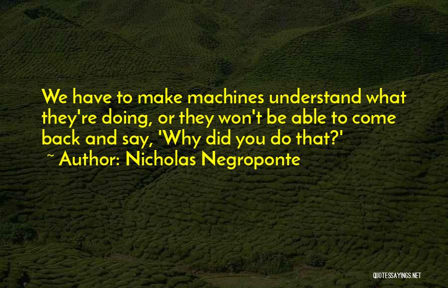 Nicholas Negroponte Quotes: We Have To Make Machines Understand What They're Doing, Or They Won't Be Able To Come Back And Say, 'why