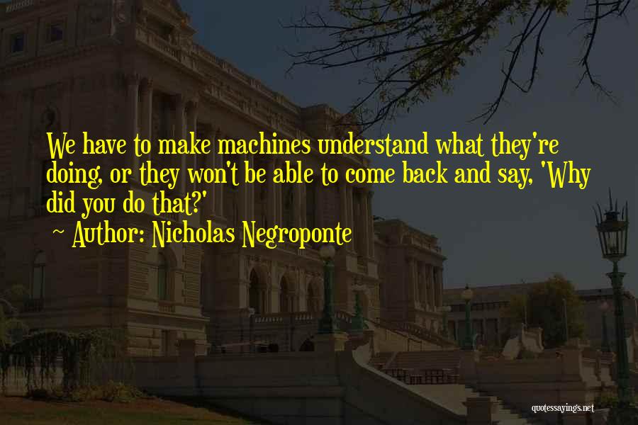 Nicholas Negroponte Quotes: We Have To Make Machines Understand What They're Doing, Or They Won't Be Able To Come Back And Say, 'why
