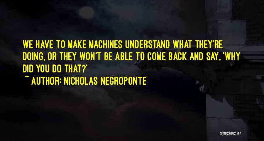 Nicholas Negroponte Quotes: We Have To Make Machines Understand What They're Doing, Or They Won't Be Able To Come Back And Say, 'why