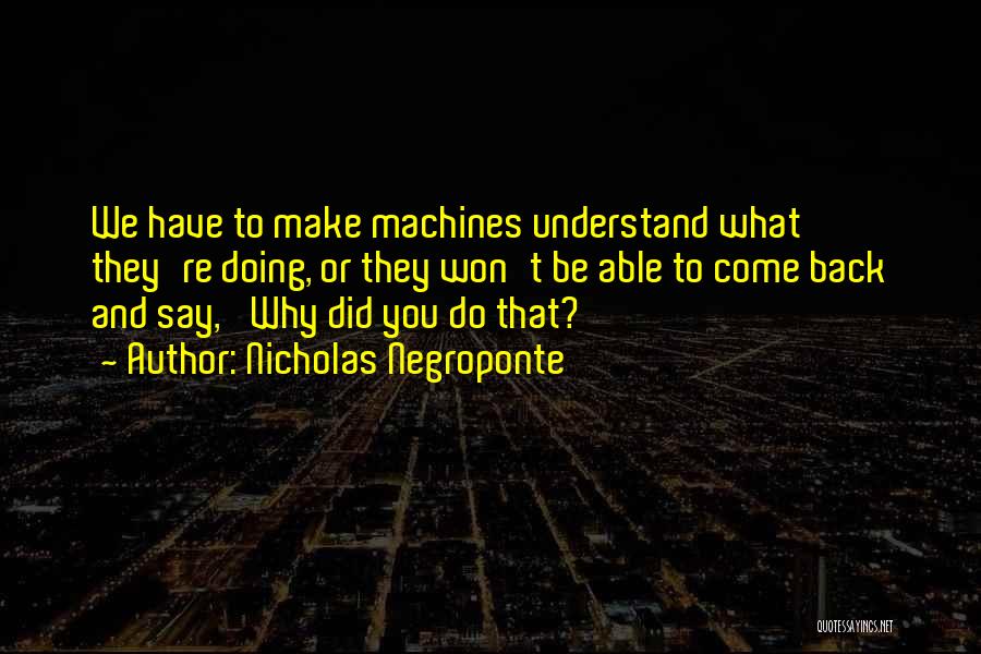 Nicholas Negroponte Quotes: We Have To Make Machines Understand What They're Doing, Or They Won't Be Able To Come Back And Say, 'why