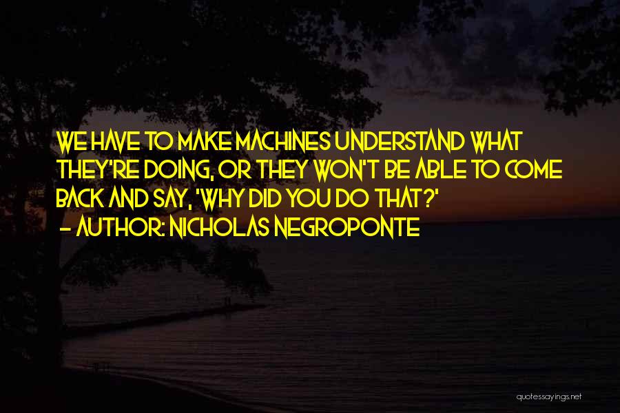 Nicholas Negroponte Quotes: We Have To Make Machines Understand What They're Doing, Or They Won't Be Able To Come Back And Say, 'why