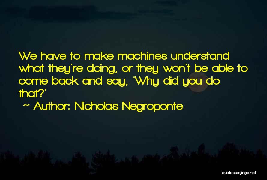 Nicholas Negroponte Quotes: We Have To Make Machines Understand What They're Doing, Or They Won't Be Able To Come Back And Say, 'why