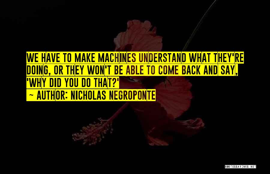 Nicholas Negroponte Quotes: We Have To Make Machines Understand What They're Doing, Or They Won't Be Able To Come Back And Say, 'why