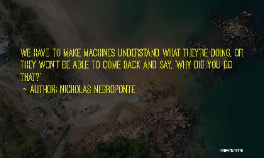 Nicholas Negroponte Quotes: We Have To Make Machines Understand What They're Doing, Or They Won't Be Able To Come Back And Say, 'why