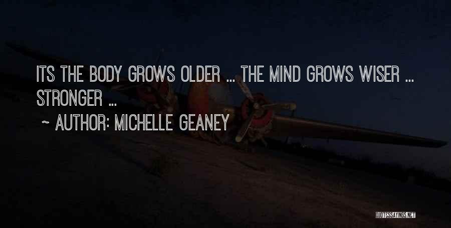 Michelle Geaney Quotes: Its The Body Grows Older ... The Mind Grows Wiser ... Stronger ...