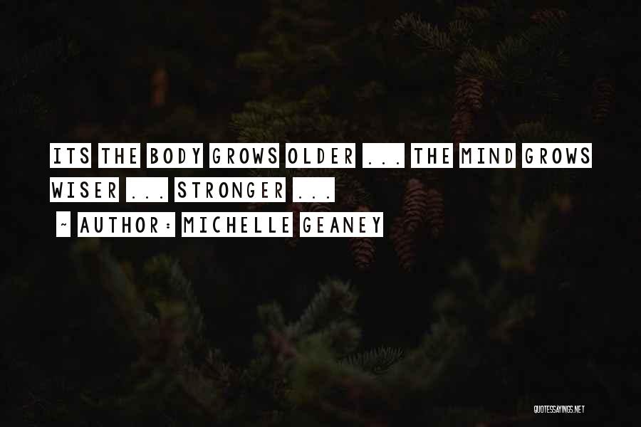 Michelle Geaney Quotes: Its The Body Grows Older ... The Mind Grows Wiser ... Stronger ...