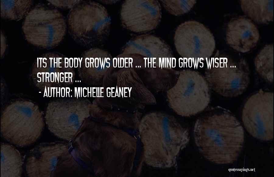 Michelle Geaney Quotes: Its The Body Grows Older ... The Mind Grows Wiser ... Stronger ...