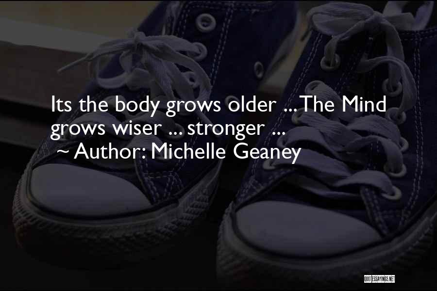 Michelle Geaney Quotes: Its The Body Grows Older ... The Mind Grows Wiser ... Stronger ...