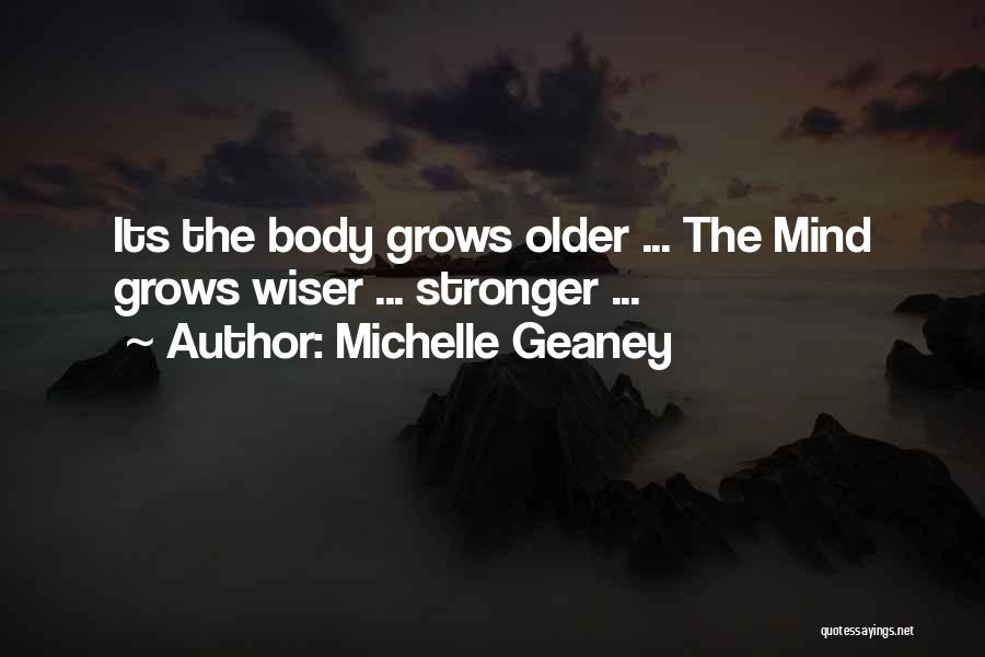 Michelle Geaney Quotes: Its The Body Grows Older ... The Mind Grows Wiser ... Stronger ...