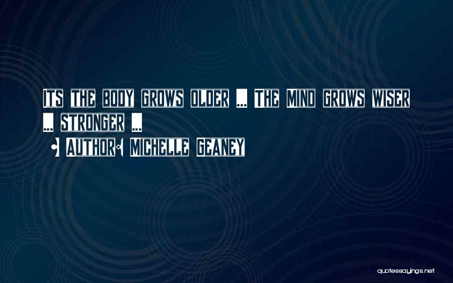 Michelle Geaney Quotes: Its The Body Grows Older ... The Mind Grows Wiser ... Stronger ...