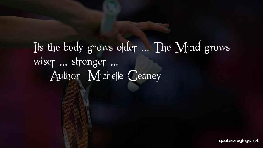 Michelle Geaney Quotes: Its The Body Grows Older ... The Mind Grows Wiser ... Stronger ...