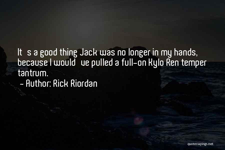 Rick Riordan Quotes: It's A Good Thing Jack Was No Longer In My Hands, Because I Would've Pulled A Full-on Kylo Ren Temper