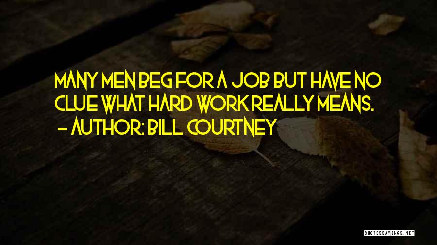 Bill Courtney Quotes: Many Men Beg For A Job But Have No Clue What Hard Work Really Means.