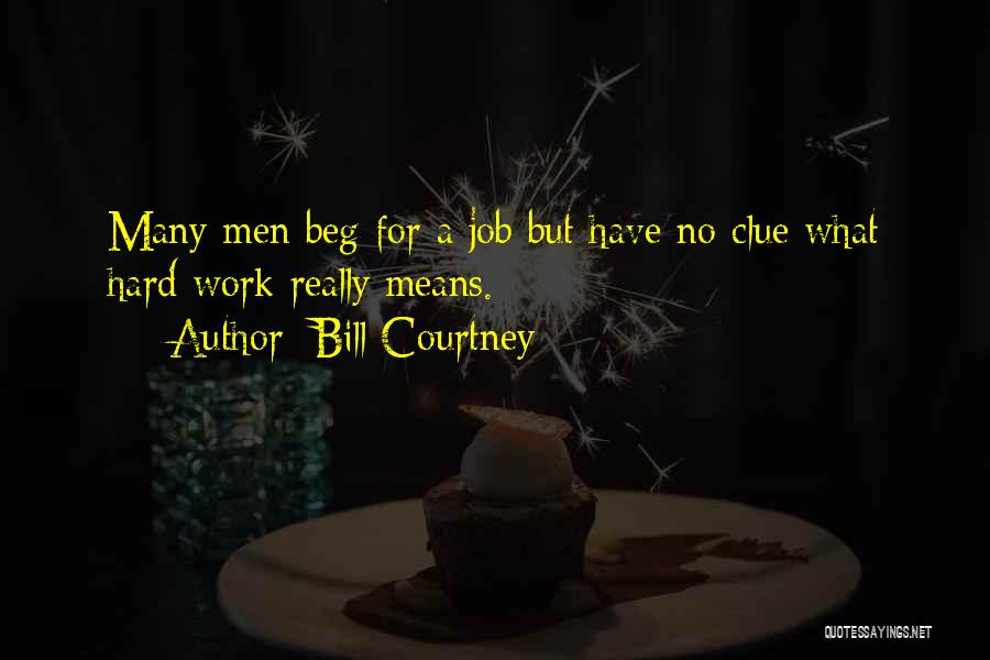 Bill Courtney Quotes: Many Men Beg For A Job But Have No Clue What Hard Work Really Means.