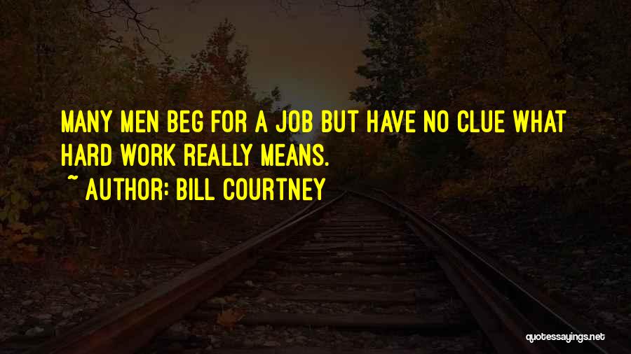 Bill Courtney Quotes: Many Men Beg For A Job But Have No Clue What Hard Work Really Means.