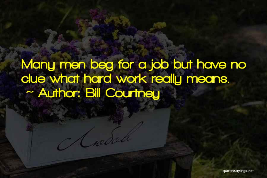 Bill Courtney Quotes: Many Men Beg For A Job But Have No Clue What Hard Work Really Means.