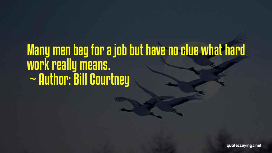 Bill Courtney Quotes: Many Men Beg For A Job But Have No Clue What Hard Work Really Means.
