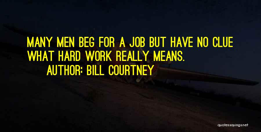 Bill Courtney Quotes: Many Men Beg For A Job But Have No Clue What Hard Work Really Means.