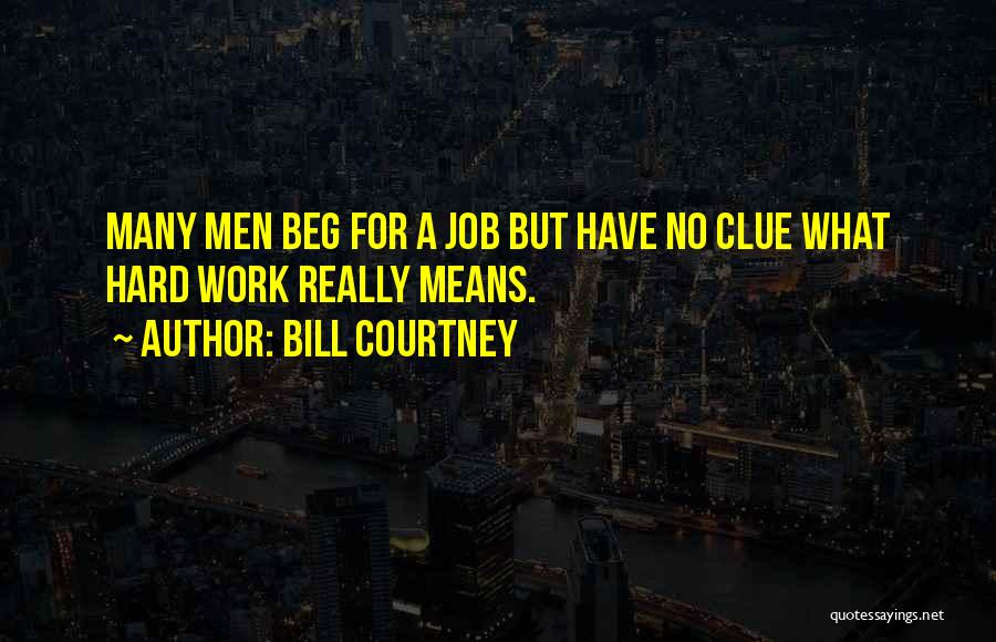 Bill Courtney Quotes: Many Men Beg For A Job But Have No Clue What Hard Work Really Means.