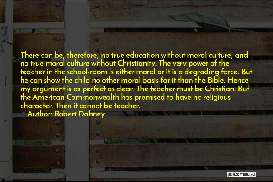 Robert Dabney Quotes: There Can Be, Therefore, No True Education Without Moral Culture, And No True Moral Culture Without Christianity. The Very Power