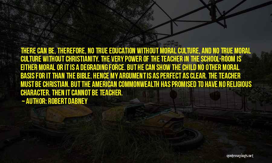 Robert Dabney Quotes: There Can Be, Therefore, No True Education Without Moral Culture, And No True Moral Culture Without Christianity. The Very Power